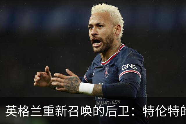 英格兰重新召唤的后卫：特伦特的精彩归来